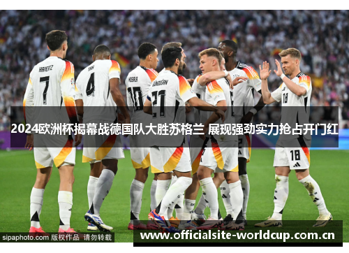 2024欧洲杯揭幕战德国队大胜苏格兰 展现强劲实力抢占开门红 2024欧洲杯揭幕战德国队大胜苏格兰 展现强劲实力抢占开门红