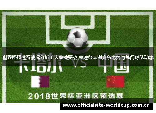 世界杯预选赛战况分析十大关键要点 关注各大洲竞争态势与热门球队动态 世界杯预选赛战况分析十大关键要点 关注各大洲竞争态势与热门球队动态