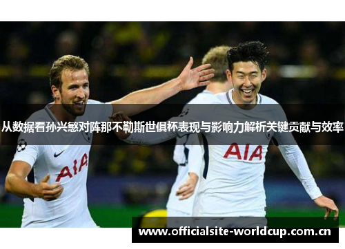 从数据看孙兴慜对阵那不勒斯世俱杯表现与影响力解析关键贡献与效率 从数据看孙兴慜对阵那不勒斯世俱杯表现与影响力解析关键贡献与效率