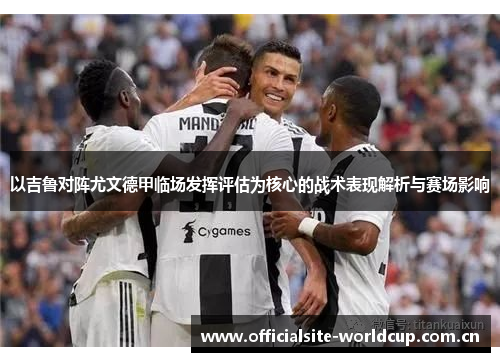 以吉鲁对阵尤文德甲临场发挥评估为核心的战术表现解析与赛场影响 以吉鲁对阵尤文德甲临场发挥评估为核心的战术表现解析与赛场影响