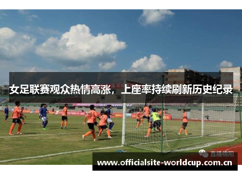 女足联赛观众热情高涨，上座率持续刷新历史纪录
